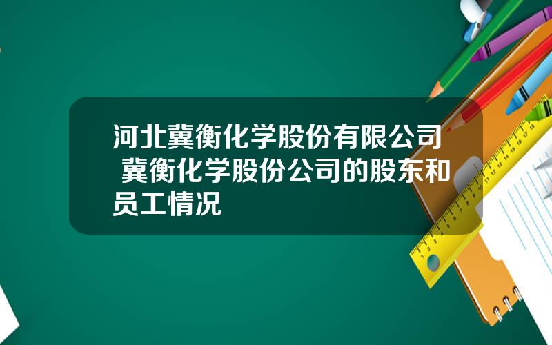 河北冀衡化学股份有限公司 冀衡化学股份公司的股东和员工情况